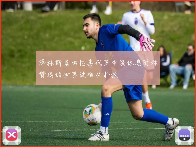 泽林斯基回忆奥代罗中场休息时称赞我的世界波难以扑救