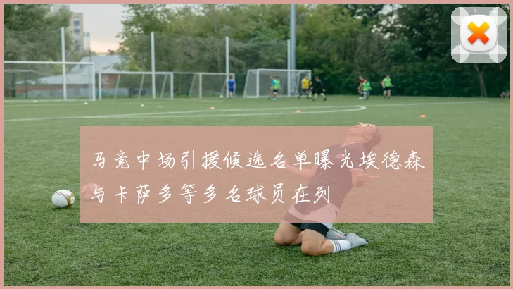 马竞中场引援候选名单曝光埃德森与卡萨多等多名球员在列