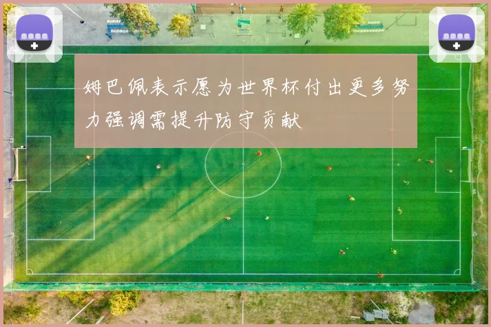 姆巴佩表示愿为世界杯付出更多努力强调需提升防守贡献