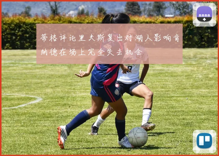 蒂格评论里夫斯复出对湖人影响肯纳德在场上完全失去机会