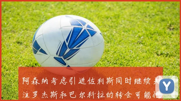 阿森纳考虑引进佐利斯同时继续关注罗杰斯和巴尔科拉的转会可能性