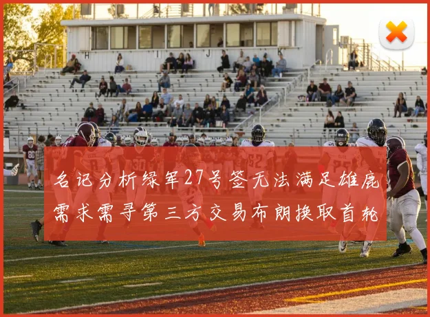 名记分析绿军27号签无法满足雄鹿需求需寻第三方交易布朗换取首轮签