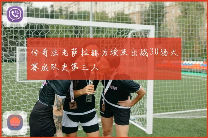 传奇法老萨拉赫为埃及出战30场大赛成队史第三人