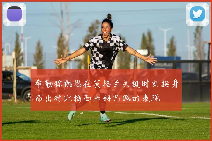 希勒称凯恩在英格兰关键时刻挺身而出对比梅西和姆巴佩的表现