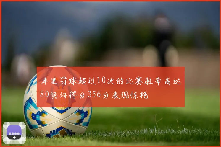 库里罚球超过10次的比赛胜率高达80场均得分356分表现惊艳