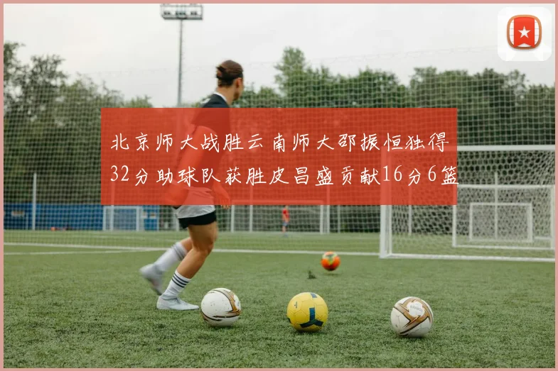 北京师大战胜云南师大邵振恒独得32分助球队获胜皮昌盛贡献16分6篮板5助攻