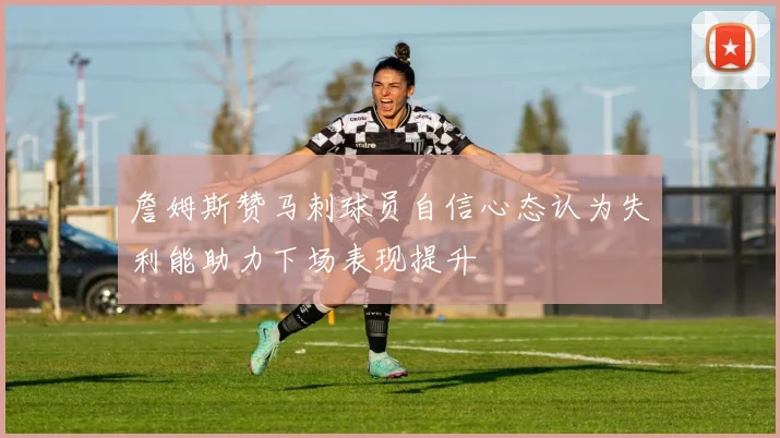 詹姆斯赞马刺球员自信心态认为失利能助力下场表现提升