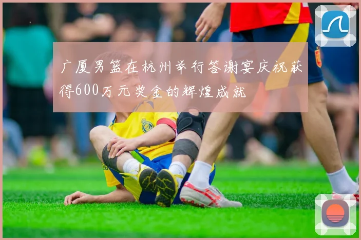 广厦男篮在杭州举行答谢宴庆祝获得600万元奖金的辉煌成就
