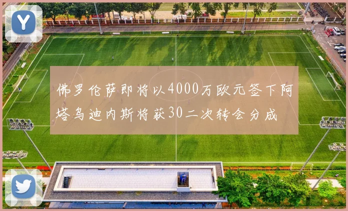 佛罗伦萨即将以4000万欧元签下阿塔乌迪内斯将获30二次转会分成
