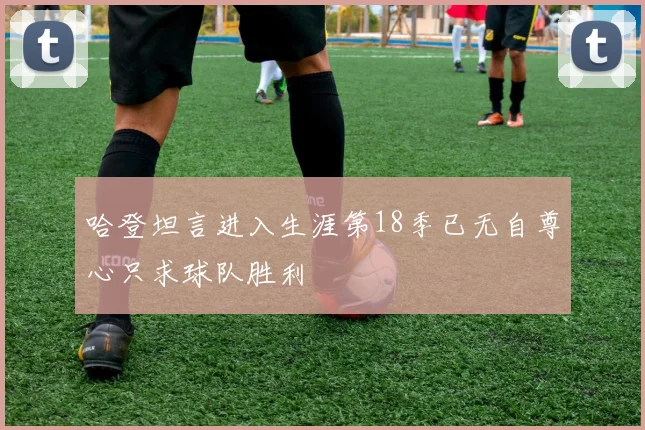 哈登坦言进入生涯第18季已无自尊心只求球队胜利