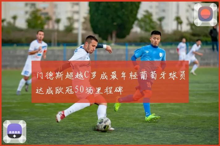 门德斯超越C罗成最年轻葡萄牙球员达成欧冠50场里程碑