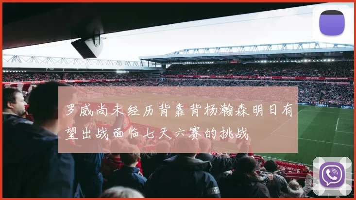 罗威尚未经历背靠背杨瀚森明日有望出战面临七天六赛的挑战