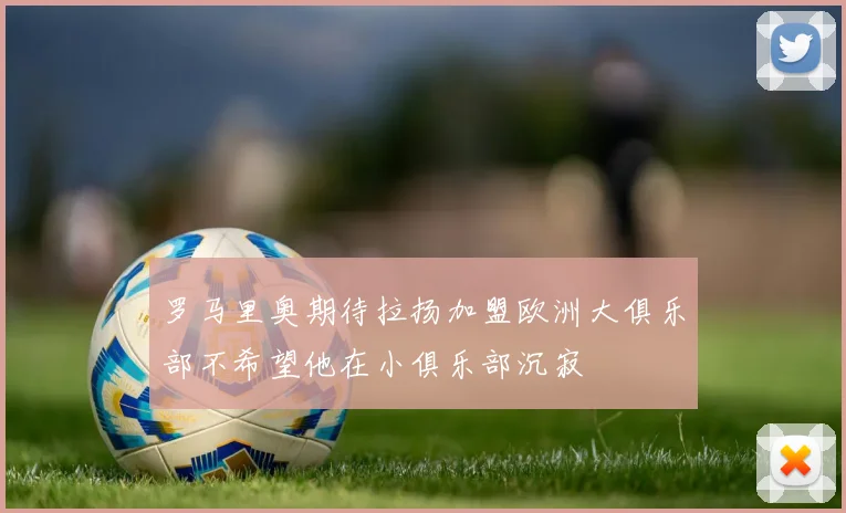罗马里奥期待拉扬加盟欧洲大俱乐部不希望他在小俱乐部沉寂