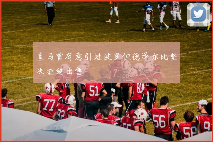 皇马曾有意引进波罗但德泽尔比坚决拒绝出售