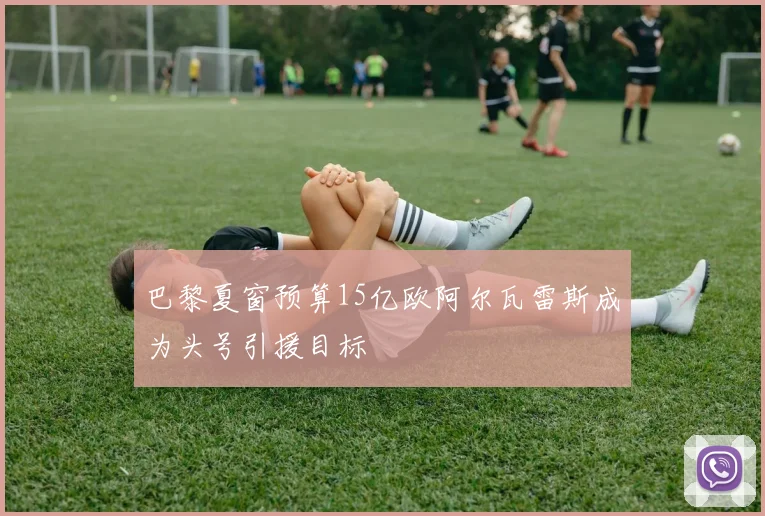 巴黎夏窗预算15亿欧阿尔瓦雷斯成为头号引援目标