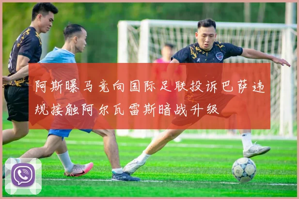 阿斯曝马竞向国际足联投诉巴萨违规接触阿尔瓦雷斯暗战升级