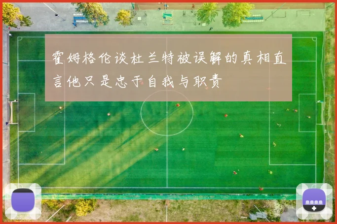 霍姆格伦谈杜兰特被误解的真相直言他只是忠于自我与职责