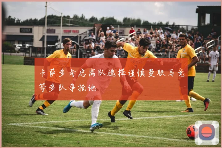 卡萨多考虑离队选择谨慎曼联马竞等多队争抢他