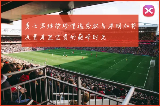 勇士若继续珍惜选秀权与库明加将浪费库里宝贵的巅峰时光