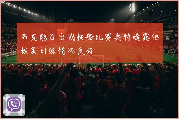 布克能否出战快船比赛奥特透露他恢复训练情况良好