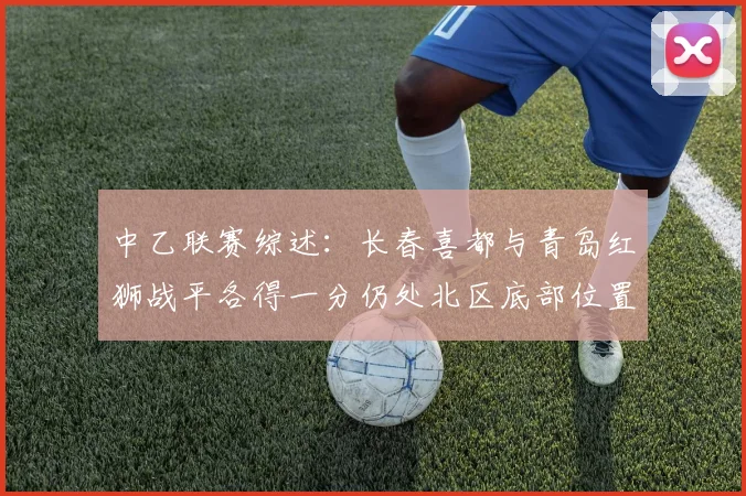 中乙联赛综述：长春喜都与青岛红狮战平各得一分仍处北区底部位置