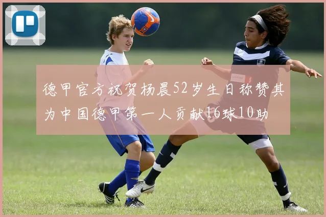 德甲官方祝贺杨晨52岁生日称赞其为中国德甲第一人贡献16球10助