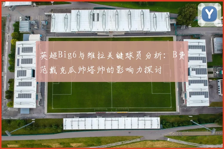 英超Big6与维拉关键球员分析：B费范戴克瓜帅塔帅的影响力探讨