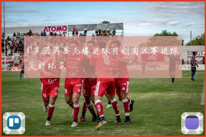 C罗若再度无缘进球将创淘汰赛进球荒新纪录