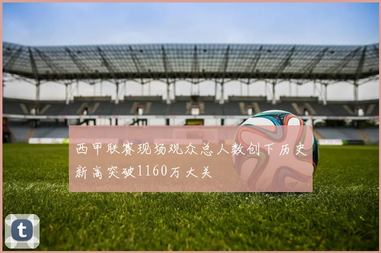 西甲联赛现场观众总人数创下历史新高突破1160万大关