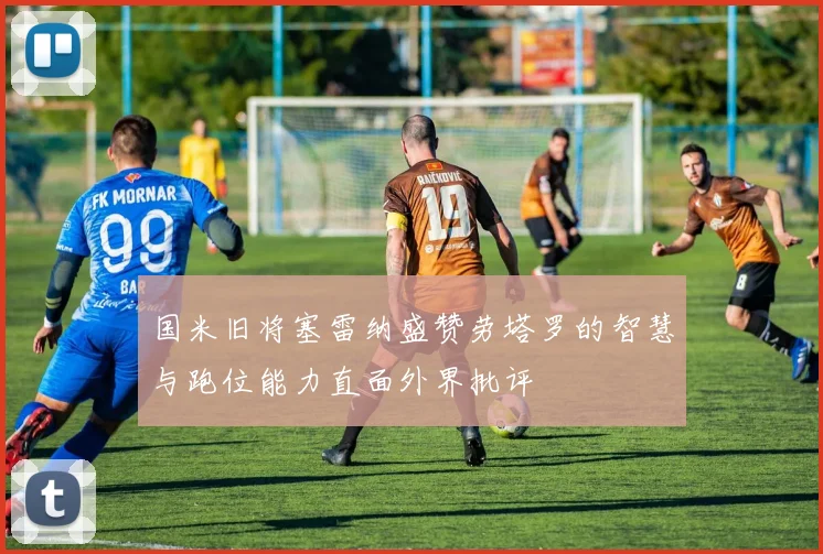 国米旧将塞雷纳盛赞劳塔罗的智慧与跑位能力直面外界批评