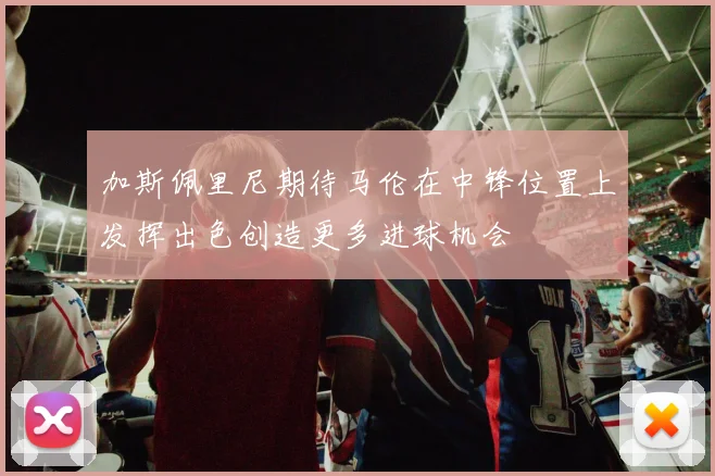 加斯佩里尼期待马伦在中锋位置上发挥出色创造更多进球机会